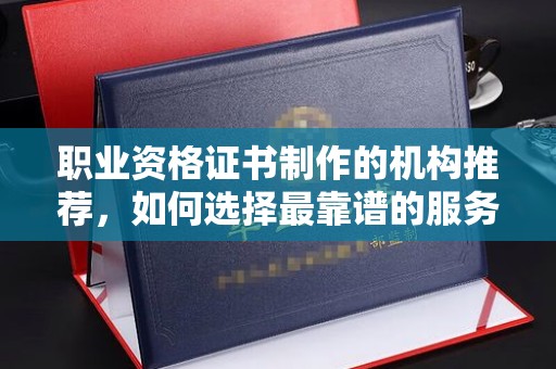 恭城职业资格证书制作的机构推荐，如何选择最靠谱的服务商？